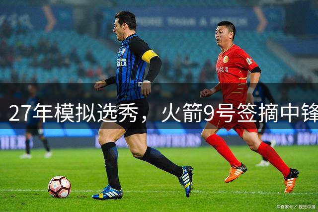 27年模拟选秀，火箭9号签摘中锋！顶替亚当斯+饼皇？申京终获年轻替补